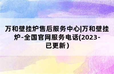 万和壁挂炉售后服务中心|万和壁挂炉-全国官网服务电话(2023-已更新）